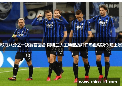 欧冠八分之一决赛首回合 阿特兰大主场迎战拜仁热血对决今晚上演