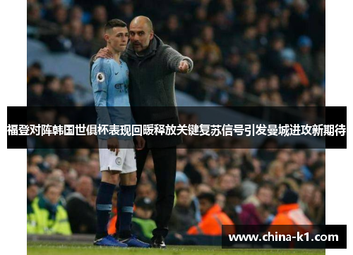 福登对阵韩国世俱杯表现回暖释放关键复苏信号引发曼城进攻新期待