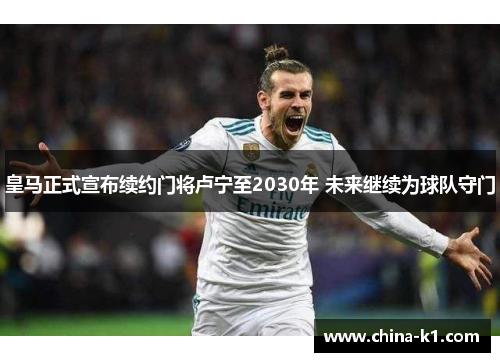 皇马正式宣布续约门将卢宁至2030年 未来继续为球队守门