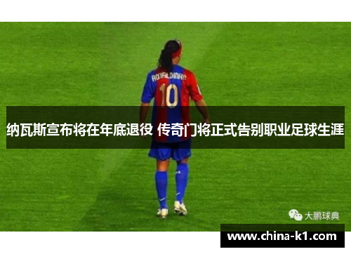 纳瓦斯宣布将在年底退役 传奇门将正式告别职业足球生涯