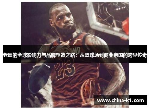 老詹的全球影响力与品牌塑造之路:从篮球场到商业帝国的跨界传奇 老詹的全球影响力与品牌塑造之路:从篮球场到商业帝国的跨界传奇