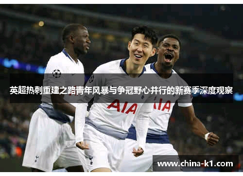 英超热刺重建之路青年风暴与争冠野心并行的新赛季深度观察
