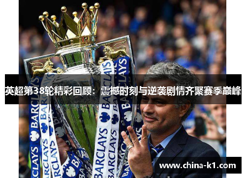 英超第38轮精彩回顾：震撼时刻与逆袭剧情齐聚赛季巅峰