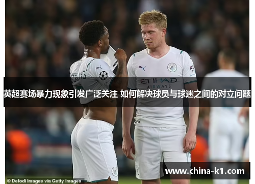 英超赛场暴力现象引发广泛关注 如何解决球员与球迷之间的对立问题