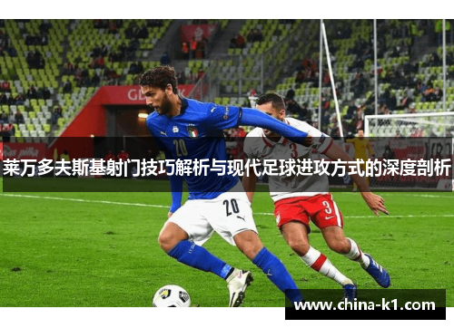 莱万多夫斯基射门技巧解析与现代足球进攻方式的深度剖析