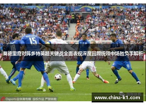 莫德里奇对阵多特英超关键战全面表现深度回顾统领中场胜负手解析