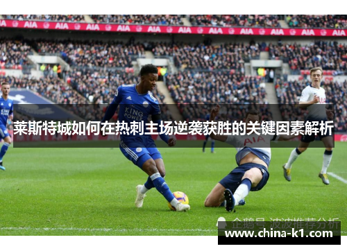 莱斯特城如何在热刺主场逆袭获胜的关键因素解析