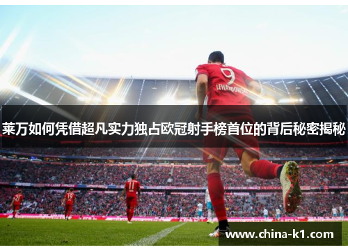 莱万如何凭借超凡实力独占欧冠射手榜首位的背后秘密揭秘