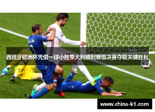 西班牙欧洲杯凭借一球小胜意大利顺利晋级决赛夺取关键胜利