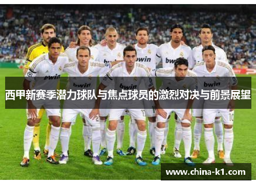西甲新赛季潜力球队与焦点球员的激烈对决与前景展望