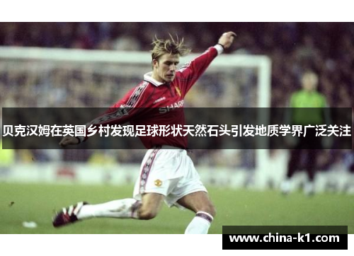 贝克汉姆在英国乡村发现足球形状天然石头引发地质学界广泛关注