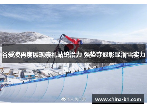 谷爱凌再度展现崇礼站统治力 强势夺冠彰显滑雪实力