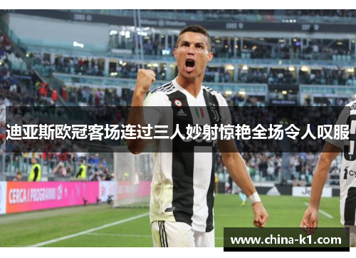 迪亚斯欧冠客场连过三人妙射惊艳全场令人叹服
