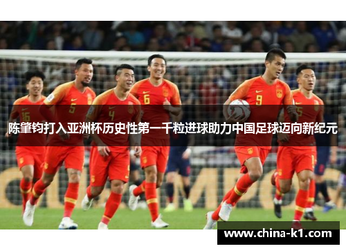 陈肇钧打入亚洲杯历史性第一千粒进球助力中国足球迈向新纪元