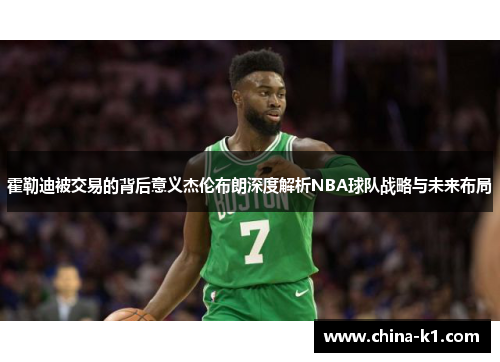 霍勒迪被交易的背后意义杰伦布朗深度解析NBA球队战略与未来布局