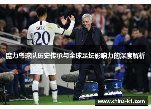 魔力鸟球队历史传承与全球足坛影响力的深度解析