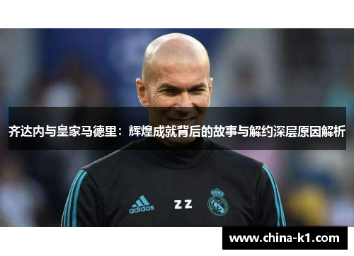 齐达内与皇家马德里：辉煌成就背后的故事与解约深层原因解析