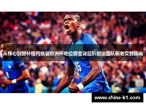 从核心到替补格列兹曼欧洲杯地位骤变背后折射法国队新老交替阵痛 从核心到替补格列兹曼欧洲杯地位骤变背后折射法国队新老交替阵痛