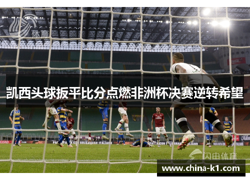 凯西头球扳平比分点燃非洲杯决赛逆转希望