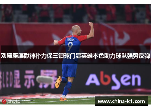 刘殿座屡献神扑力保三镇球门显英雄本色助力球队强势反弹