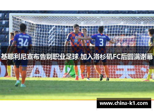 基耶利尼宣布告别职业足球 加入洛杉矶FC后圆满谢幕