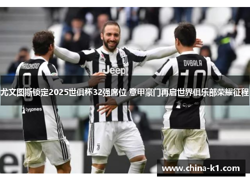 尤文图斯锁定2025世俱杯32强席位 意甲豪门再启世界俱乐部荣耀征程
