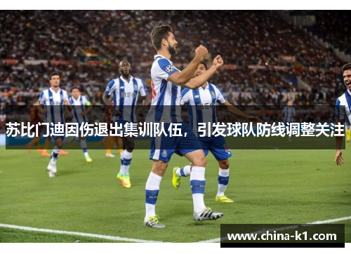 苏比门迪因伤退出集训队伍，引发球队防线调整关注